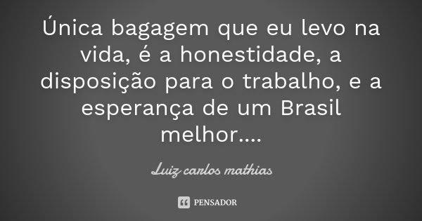 Única bagagem que eu levo na vida, é a honestidade, a disposição para o trabalho, e a esperança de um Brasil melhor....... Frase de Luiz Carlos Mathias.