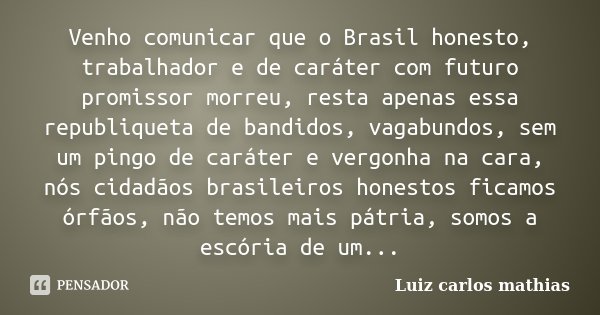 Venho comunicar que o Brasil honesto, trabalhador e de caráter com futuro promissor morreu, resta apenas essa republiqueta de bandidos, vagabundos, sem um pingo... Frase de Luiz Carlos Mathias.