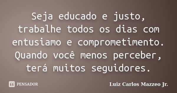 Seja educado e justo, trabalhe todos os dias com entusiamo e comprometimento. Quando você menos perceber, terá muitos seguidores.... Frase de Luiz Carlos Mazzeo Jr..