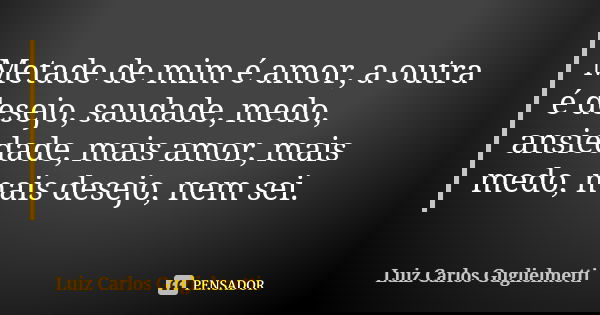 Metade de mim é amor, a outra é desejo, saudade, medo, ansiedade, mais amor, mais medo, mais desejo, nem sei.... Frase de Luiz Carlos Guglielmetti.