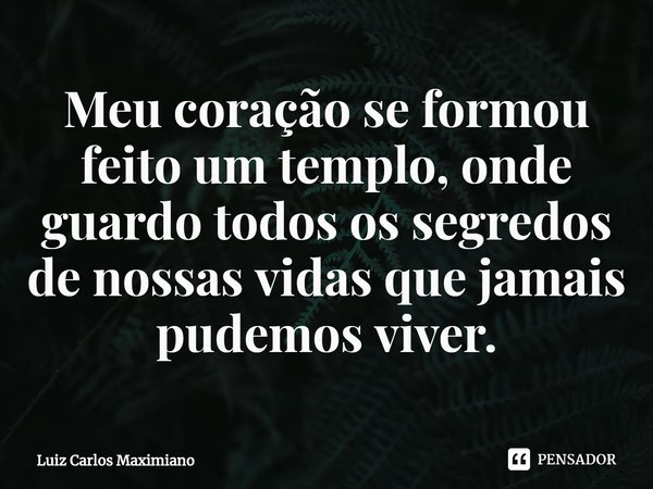 ⁠Meu coração se formou feito um templo, onde guardo todos os segredos de nossas vidas que jamais pudemos viver.... Frase de Luiz Carlos Maximiano.