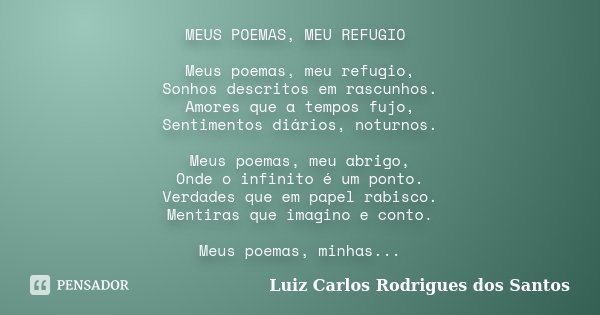 MEUS POEMAS, MEU REFUGIO Meus poemas, meu refugio, Sonhos descritos em rascunhos. Amores que a tempos fujo, Sentimentos diários, noturnos. Meus poemas, meu abri... Frase de Luiz Carlos Rodrigues dos Santos.