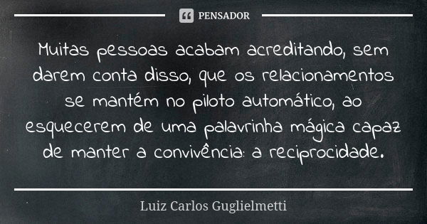 Muitas pessoas acabam acreditando, sem darem conta disso, que os relacionamentos se mantém no piloto automático, ao esquecerem de uma palavrinha mágica capaz de... Frase de Luiz Carlos Guglielmetti.