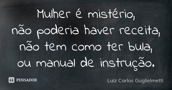 Mulher é mistério, não poderia haver receita, não tem como ter bula, ou manual de instrução.... Frase de Luiz Carlos Guglielmetti.