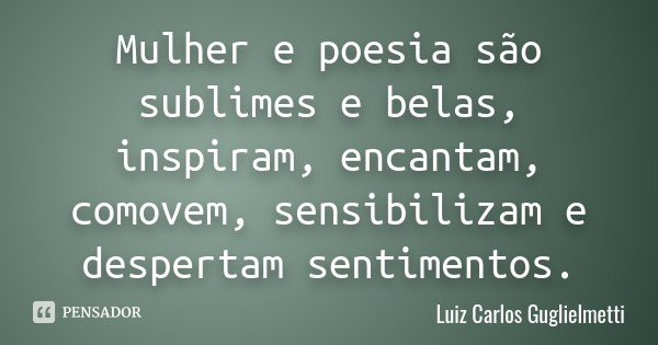 Mulher e poesia são sublimes e belas, inspiram, encantam, comovem, sensibilizam e despertam sentimentos.... Frase de Luiz Carlos Guglielmetti.