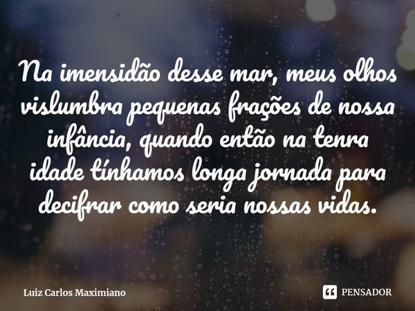 ⁠Na imensidão desse mar, meus olhos vislumbra pequenas frações de nossa infância, quando então na tenra idade tínhamos longa jornada para decifrar como seria no... Frase de Luiz Carlos Maximiano.