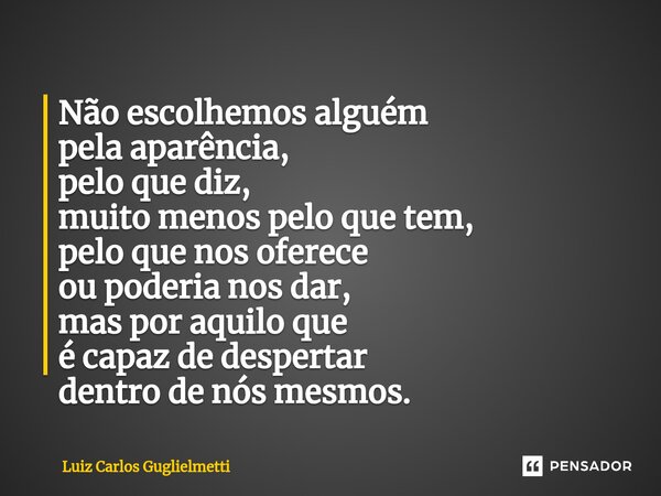 ⁠Não escolhemos alguém pela aparência, pelo que diz, muito menospelo que tem, pelo que nos oferece ou poderia nos dar, mas por aquilo que é capazde despertar de... Frase de Luiz Carlos Guglielmetti.