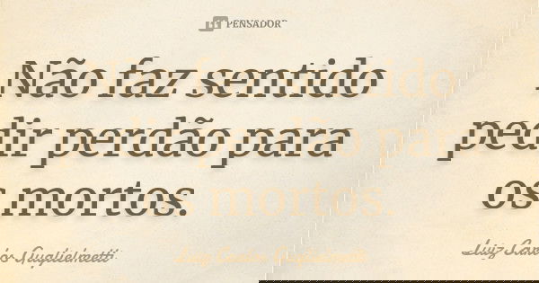 Não faz sentido pedir perdão para os mortos.... Frase de Luiz Carlos Guglielmetti.