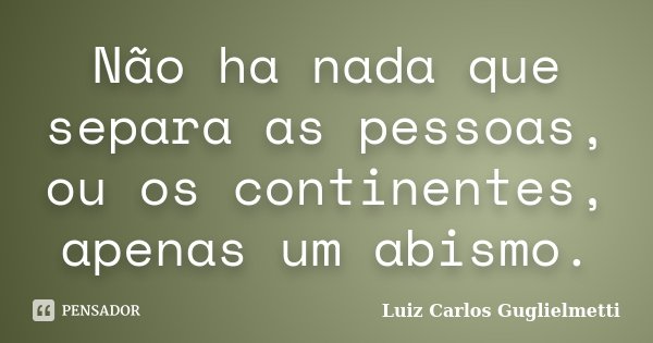 Não ha nada que separa as pessoas, ou os continentes, apenas um abismo.﻿... Frase de Luiz Carlos Guglielmetti.
