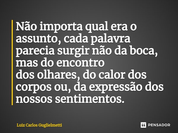 ⁠Não importa qual era o assunto, cada palavra parecia surgir não da boca, mas do encontro dosolhares, do calor dos corpos ou, da expressão dos nossos sentimento... Frase de Luiz Carlos Guglielmetti.