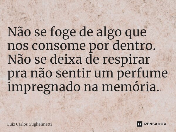 ⁠Não se foge de algo que nos consome por dentro. Não se deixa de respirar pra não sentir um perfume impregnado na memória.... Frase de Luiz Carlos Guglielmetti.
