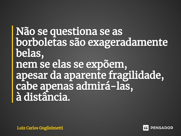 ⁠Não se questiona se as borboletas são exageradamente belas, nem se elas se expõem, apesar da aparente fragilidade, cabe apenas admirá-las, à distância.... Frase de Luiz Carlos Guglielmetti.