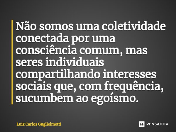Não somos uma coletividade conectada por uma consciência comum, mas seres individuais compartilhando interesses sociais que, com frequência, sucumbem ao egoísmo... Frase de Luiz Carlos Guglielmetti.