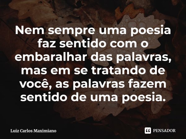 ⁠Nem sempre uma poesia faz sentido com o embaralhar das palavras, mas em se tratando de você, as palavras fazem sentido de uma poesia.... Frase de Luiz Carlos Maximiano.