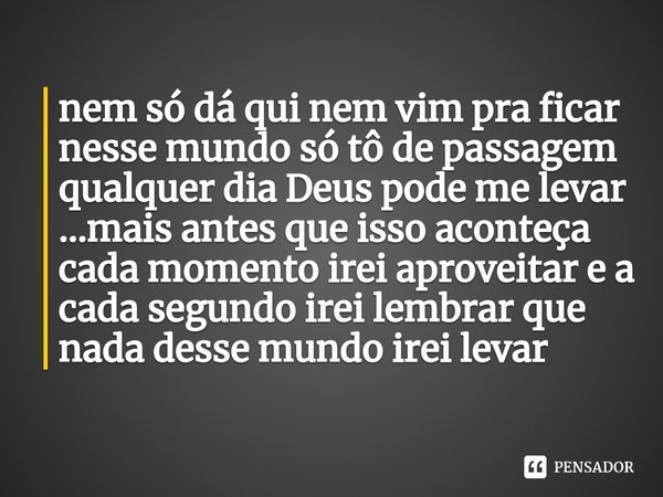 nem só dá qui nem vim pra ficar nesse mundo só tô de passagem qualquer dia Deus pode me levar ...mais antes que isso aconteça cada momento irei aproveitar e a ... Frase de Luiz Carlos Guglielmetti.