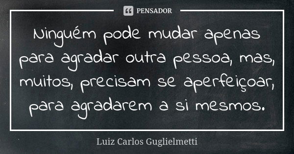 Ninguém pode mudar apenas para agradar outra pessoa, mas, muitos, precisam se aperfeiçoar, para agradarem a si mesmos.... Frase de Luiz Carlos Guglielmetti.