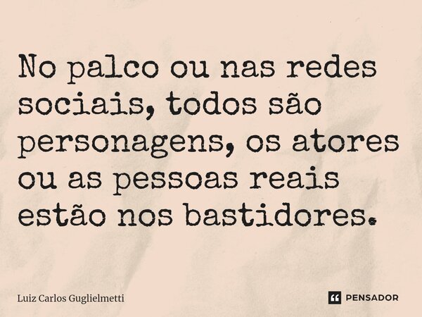 ⁠No palco ou nas redes sociais, todos são personagens, os atores ou as pessoas reais estão nos bastidores.... Frase de Luiz Carlos Guglielmetti.