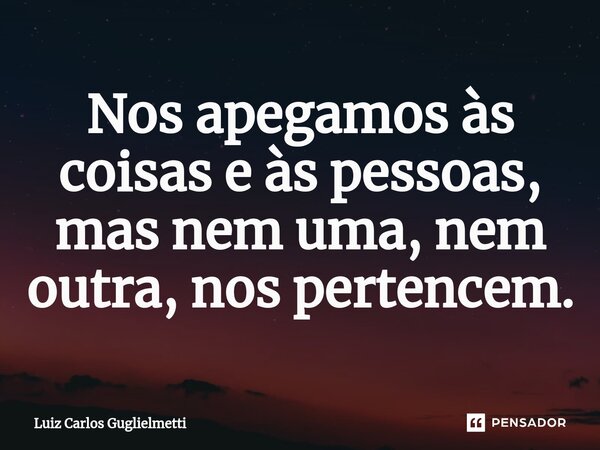 ⁠Nos apegamos às coisas e às pessoas, mas nem uma, nem outra, nos pertencem.... Frase de Luiz Carlos Guglielmetti.
