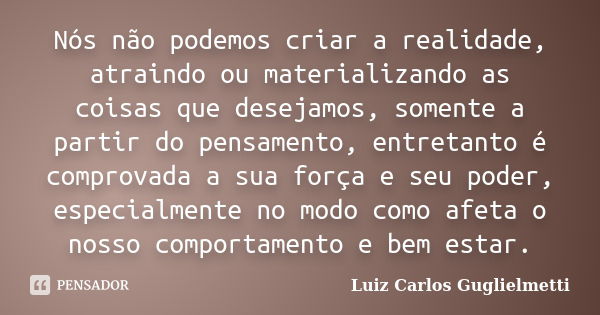 Nós não podemos criar a realidade, atraindo ou materializando as coisas que desejamos, somente a partir do pensamento, entretanto é comprovada a sua força e seu... Frase de Luiz Carlos Guglielmetti.