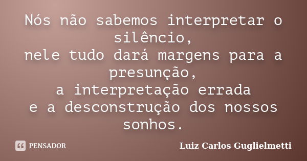 Nós não sabemos interpretar o silêncio, nele tudo dará margens para a presunção, a interpretação errada e a desconstrução dos nossos sonhos.... Frase de Luiz Carlos Guglielmetti.