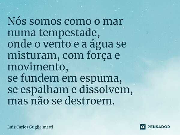 ⁠Nós somos como o mar numa tempestade, onde o vento e a água se misturam, com força e movimento, se fundem em espuma, se espalham e dissolvem, mas não se destro... Frase de Luiz Carlos Guglielmetti.