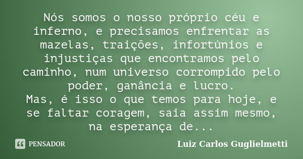 Nós somos o nosso próprio céu e inferno, e precisamos enfrentar as mazelas, traições, infortúnios e injustiças que encontramos pelo caminho, num universo corrom... Frase de Luiz Carlos Guglielmetti.