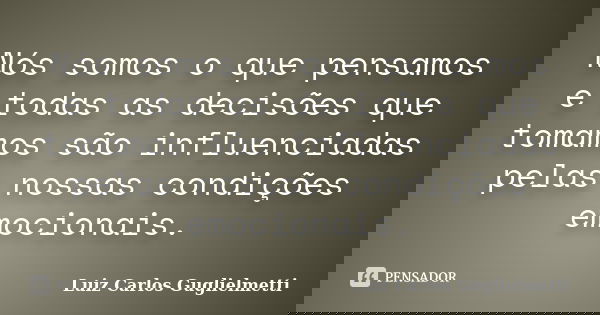 Nós somos o que pensamos e todas as decisões que tomamos são influenciadas pelas nossas condições emocionais.... Frase de Luiz Carlos Guglielmetti.