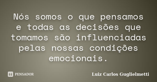 Nós somos o que pensamos e todas as decisões que tomamos são influenciadas pelas nossas condições emocionais.... Frase de Luiz Carlos Guglielmetti.