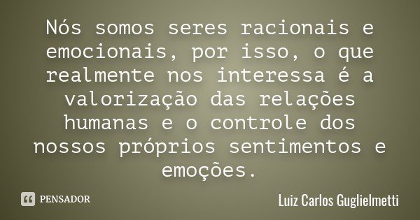 Nós somos seres racionais e emocionais, por isso, o que realmente nos interessa é a valorização das relações humanas e o controle dos nossos próprios sentimento... Frase de Luiz Carlos Guglielmetti.