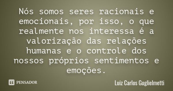 Nós somos seres racionais e emocionais, por isso, o que realmente nos interessa é a valorização das relações humanas e o controle dos nossos próprios sentimento... Frase de Luiz Carlos Guglielmetti.