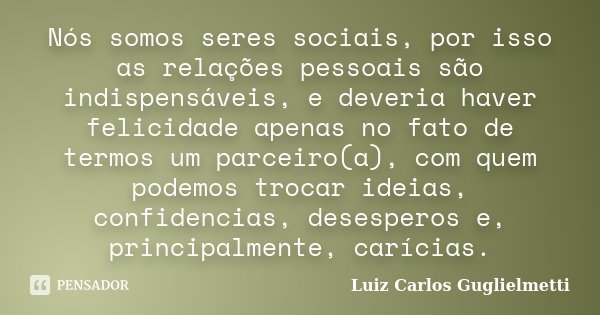 Nós somos seres sociais, por isso as relações pessoais são indispensáveis, e deveria haver felicidade apenas no fato de termos um parceiro(a), com quem podemos ... Frase de Luiz Carlos Guglielmetti.