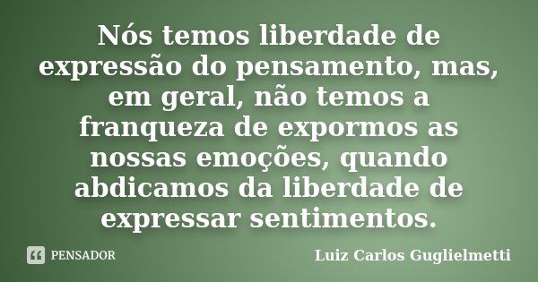 Nós temos liberdade de expressão do pensamento, mas, em geral, não temos a franqueza de expormos as nossas emoções, quando abdicamos da liberdade de expressar s... Frase de Luiz Carlos Guglielmetti.