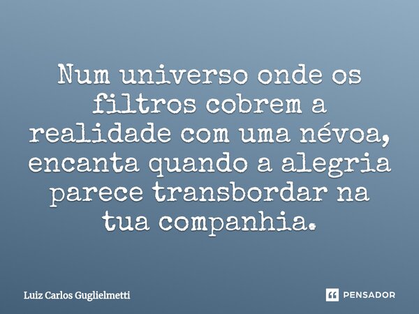 ⁠Num universo onde os filtros cobrem a realidade com uma névoa, encanta quando a alegria parece transbordar na tua companhia.... Frase de Luiz Carlos Guglielmetti.