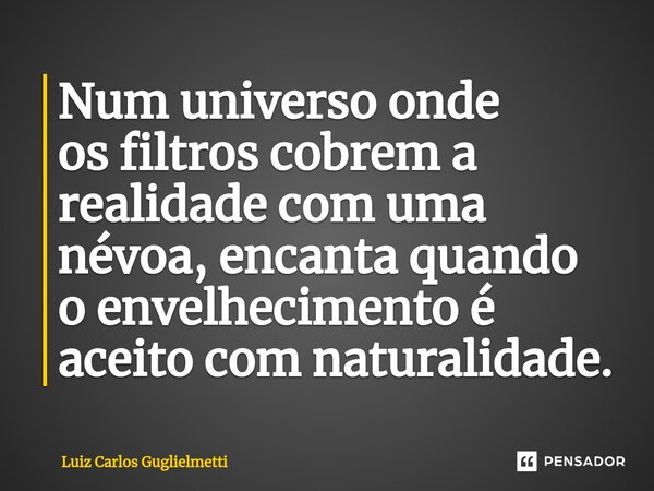 ⁠Num universo onde os filtros cobrem a realidade com uma névoa, encanta quando o envelhecimento é aceito com naturalidade.... Frase de Luiz Carlos Guglielmetti.