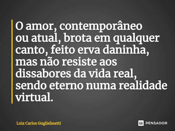 ⁠O amor, contemporâneo ou atual, brota em qualquer canto, feito erva daninha, mas não resiste aos dissabores da vida real, sendo eterno numa realidade virtual.... Frase de Luiz Carlos Guglielmetti.