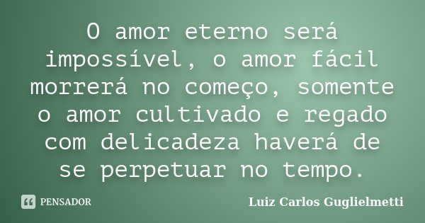 O amor eterno será impossível, o amor fácil morrerá no começo, somente o amor cultivado e regado com delicadeza haverá de se perpetuar no tempo.... Frase de Luiz Carlos Guglielmetti.