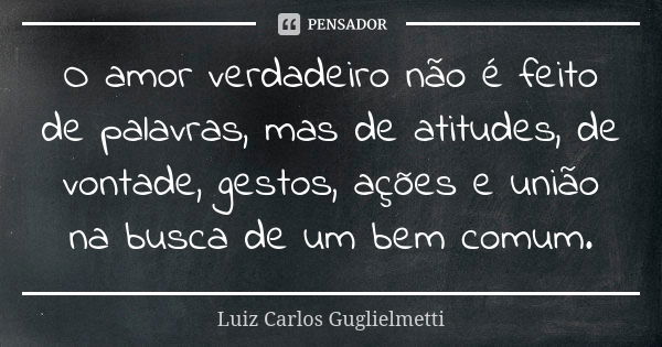 O amor verdadeiro não é feito de palavras, mas de atitudes, de vontade, gestos, ações e união na busca de um bem comum.... Frase de Luiz Carlos guglielmetti.