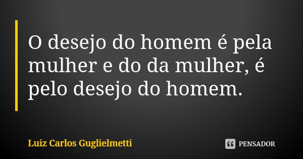 O desejo do homem é pela mulher e do da mulher, é pelo desejo do homem.... Frase de Luiz Carlos Guglielmetti.