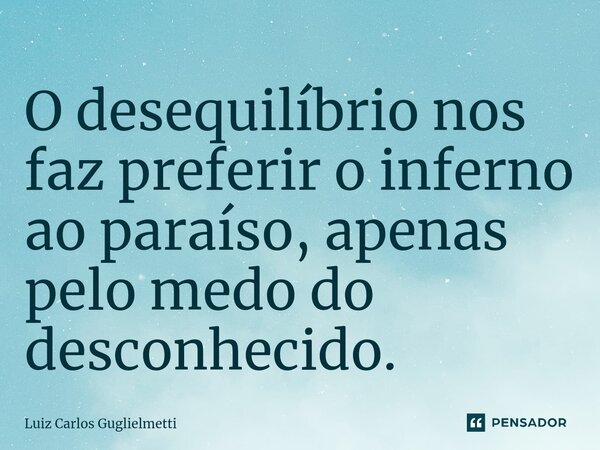 O desequilíbrio nos faz preferir o inferno ao paraíso, apenas pelo medo do desconhecido.... Frase de Luiz Carlos Guglielmetti.