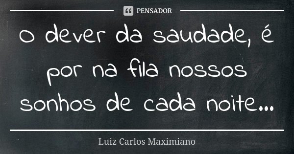 O dever da saudade, é por na fila nossos sonhos de cada noite...... Frase de Luiz Carlos Maximiano.