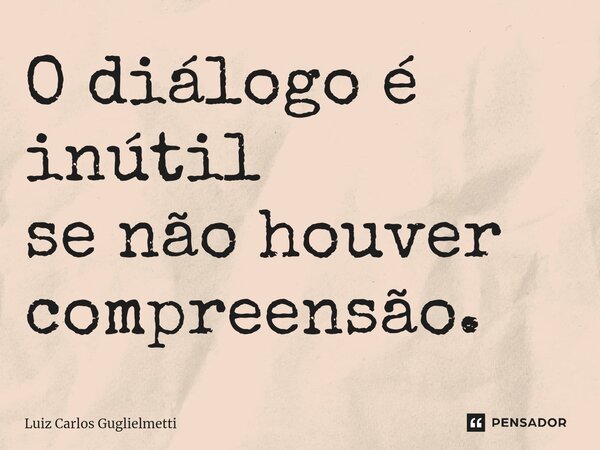 ⁠O diálogo é inútil se não houver compreensão.... Frase de Luiz Carlos Guglielmetti.