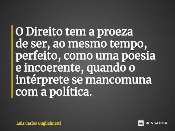 ⁠O Direito tem a proeza de ser, ao mesmo tempo, perfeito, como uma poesia e incoerente, quando o intérprete se mancomuna com a política.... Frase de Luiz Carlos Guglielmetti.