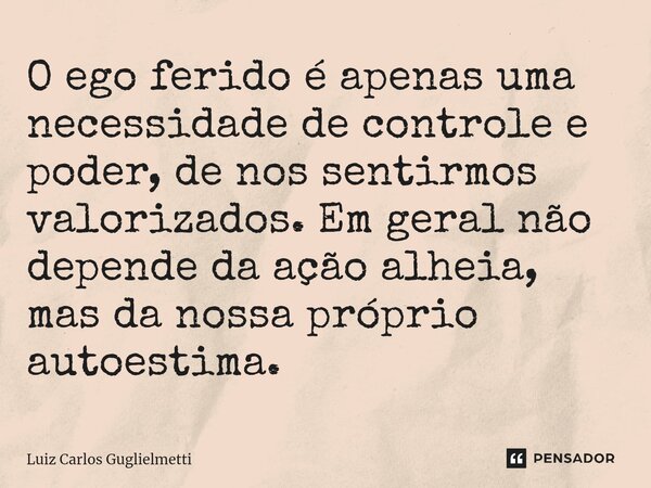 ⁠O ego ferido é apenas uma necessidade de controle e poder, de nos sentirmos valorizados. Em geral não depende da ação alheia, mas da nossa próprio autoestima.... Frase de Luiz Carlos Guglielmetti.
