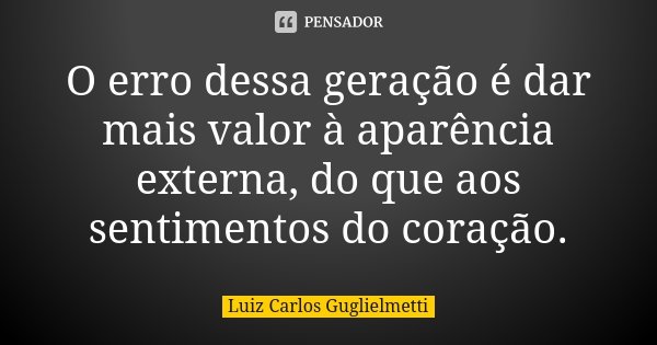 O erro dessa geração é dar mais valor à aparência externa, do que aos sentimentos do coração.... Frase de Luiz Carlos Guglielmetti.