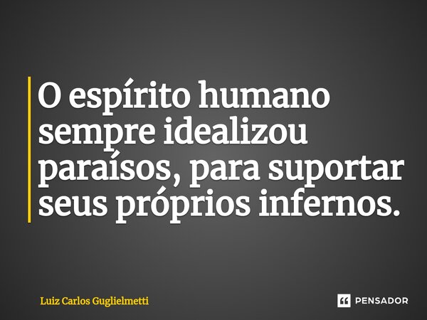 ⁠O espírito humano sempre idealizou paraísos, para suportar seus próprios infernos.... Frase de Luiz Carlos Guglielmetti.