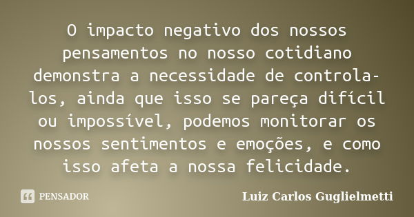 O impacto negativo dos nossos pensamentos no nosso cotidiano demonstra a necessidade de controla-los, ainda que isso se pareça difícil ou impossível, podemos mo... Frase de Luiz Carlos Guglielmetti.