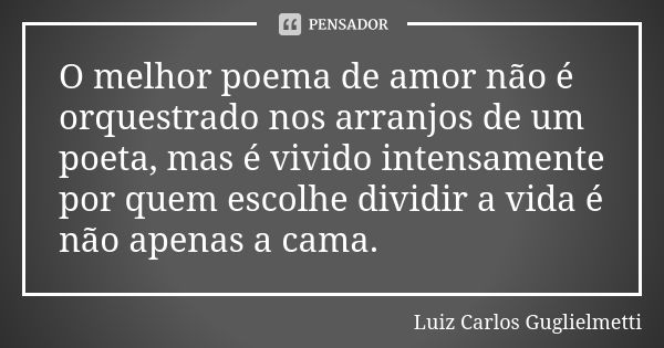 O melhor poema de amor não é orquestrado nos arranjos de um poeta, mas é vivido intensamente por quem escolhe dividir a vida é não apenas a cama.... Frase de Luiz Carlos Guglielmetti.