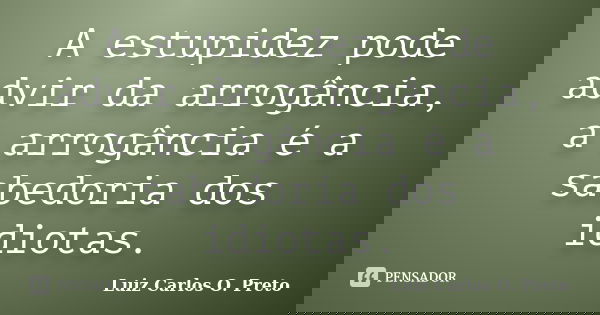 A estupidez pode advir da arrogância, a arrogância é a sabedoria dos idiotas.... Frase de Luiz Carlos O. Preto.