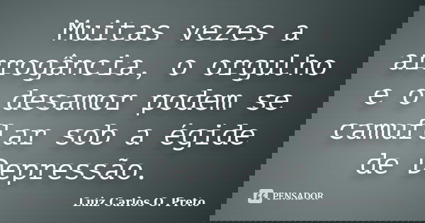 Muitas vezes a arrogância, o orgulho e o desamor podem se camuflar sob a égide de Depressão.... Frase de Luiz Carlos O. Preto.
