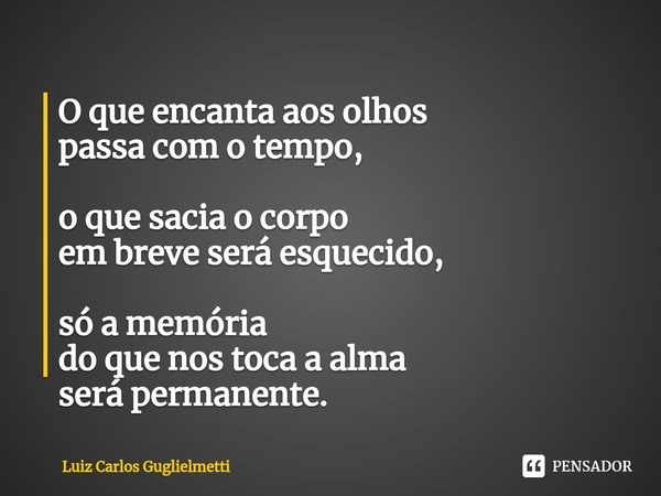 ⁠O que encanta aos olhos passa com o tempo, o que sacia o corpo em breve será esquecido, só a memória do que nos toca a alma será permanente.... Frase de Luiz Carlos Guglielmetti.